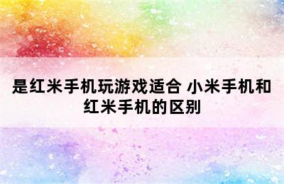 是红米手机玩游戏适合 小米手机和红米手机的区别